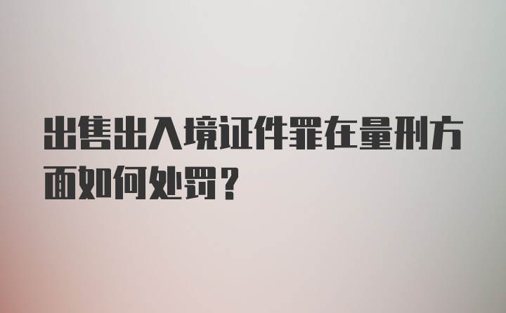 出售出入境证件罪在量刑方面如何处罚？