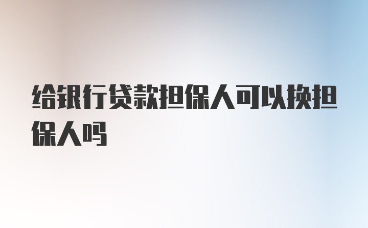 给银行贷款担保人可以换担保人吗