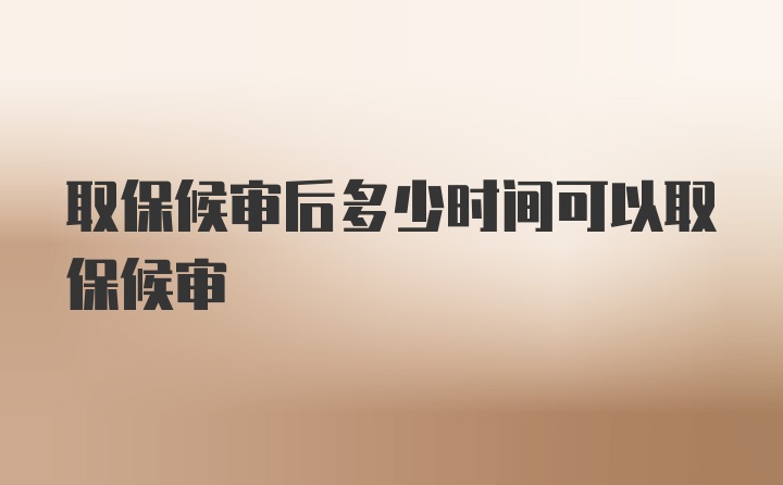 取保候审后多少时间可以取保候审