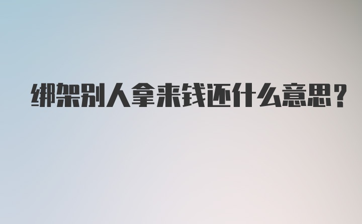 绑架别人拿来钱还什么意思？