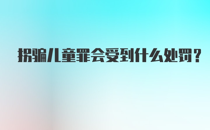 拐骗儿童罪会受到什么处罚？