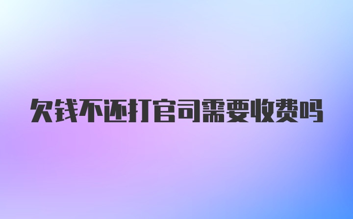 欠钱不还打官司需要收费吗