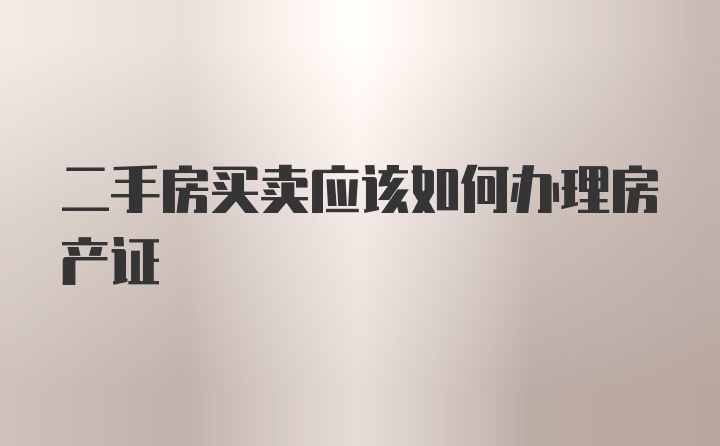 二手房买卖应该如何办理房产证