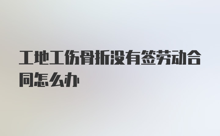 工地工伤骨折没有签劳动合同怎么办