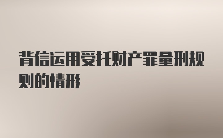 背信运用受托财产罪量刑规则的情形