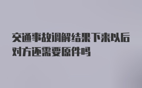 交通事故调解结果下来以后对方还需要原件吗