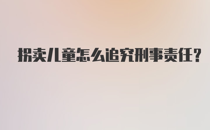 拐卖儿童怎么追究刑事责任？