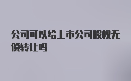 公司可以给上市公司股权无偿转让吗