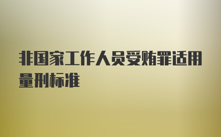 非国家工作人员受贿罪适用量刑标准