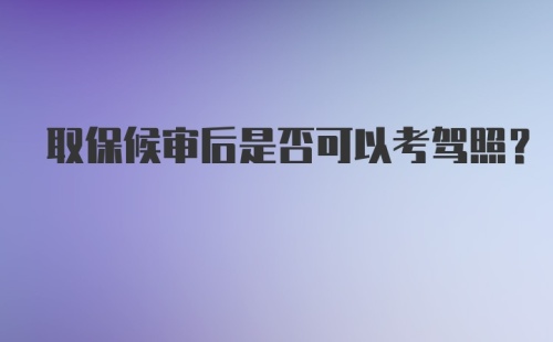 取保候审后是否可以考驾照？