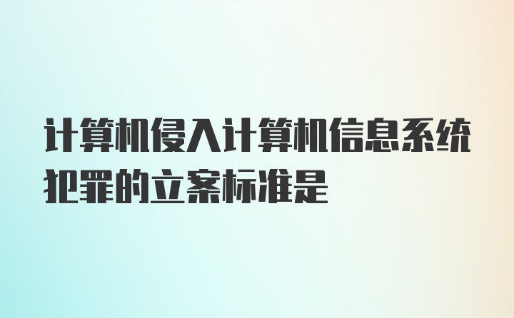 计算机侵入计算机信息系统犯罪的立案标准是