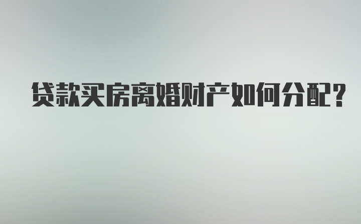 贷款买房离婚财产如何分配？