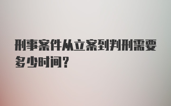 刑事案件从立案到判刑需要多少时间？