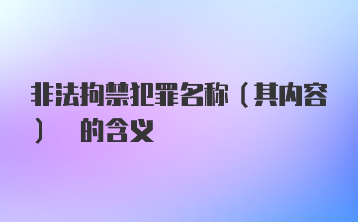 非法拘禁犯罪名称(其内容) 的含义