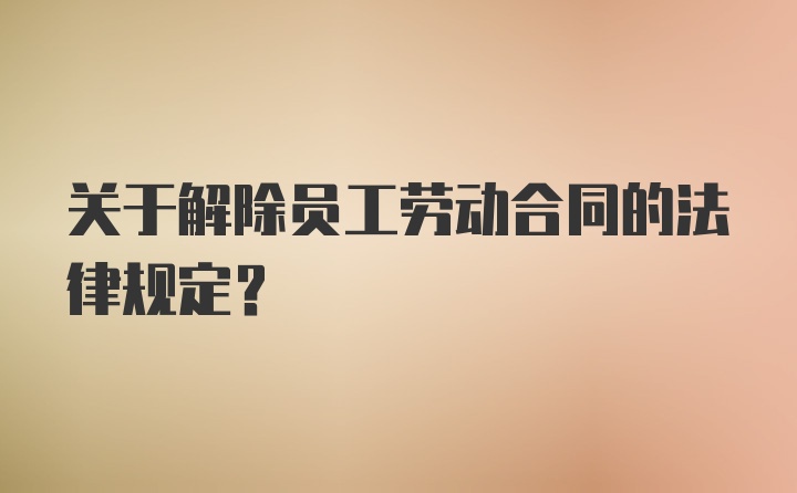 关于解除员工劳动合同的法律规定？