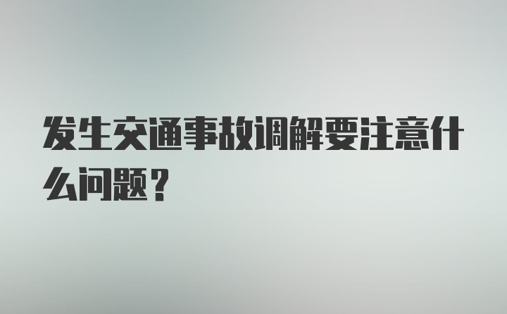 发生交通事故调解要注意什么问题？