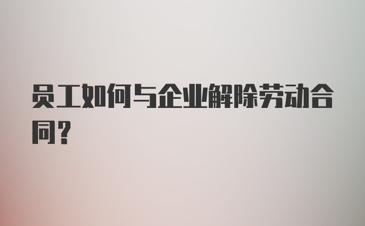 员工如何与企业解除劳动合同？