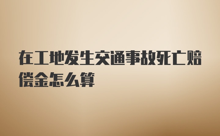 在工地发生交通事故死亡赔偿金怎么算