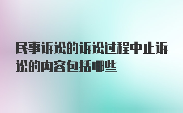 民事诉讼的诉讼过程中止诉讼的内容包括哪些