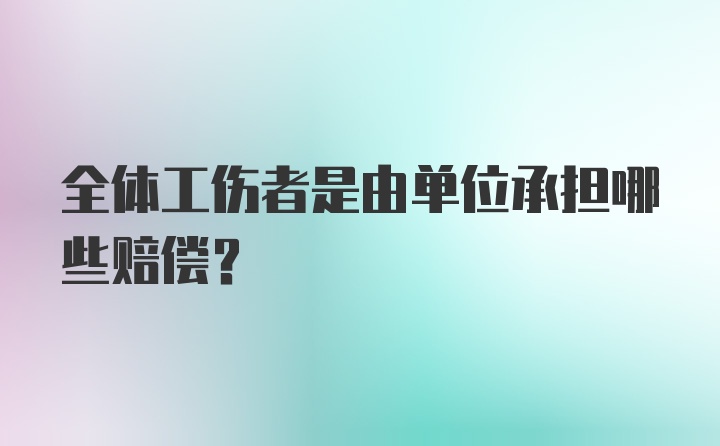 全体工伤者是由单位承担哪些赔偿？