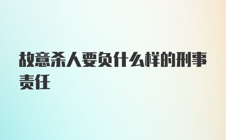 故意杀人要负什么样的刑事责任