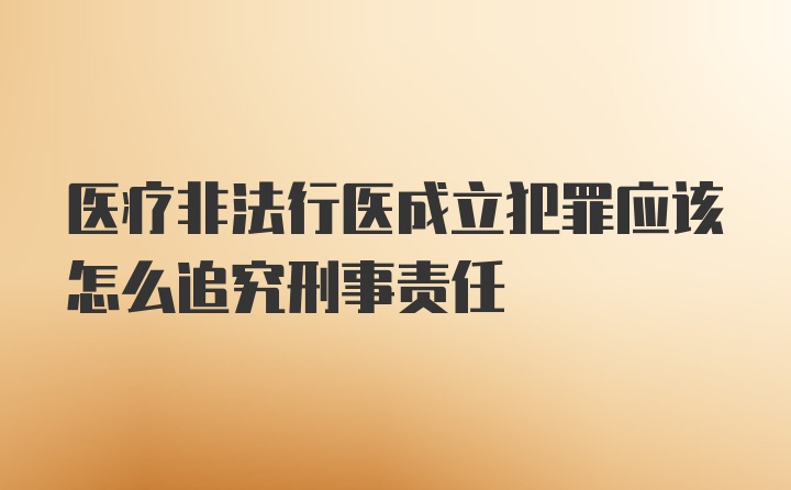 医疗非法行医成立犯罪应该怎么追究刑事责任