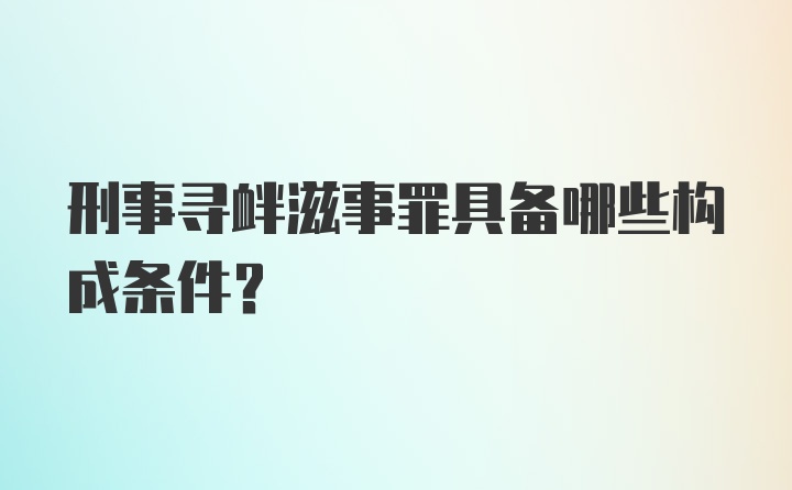 刑事寻衅滋事罪具备哪些构成条件?