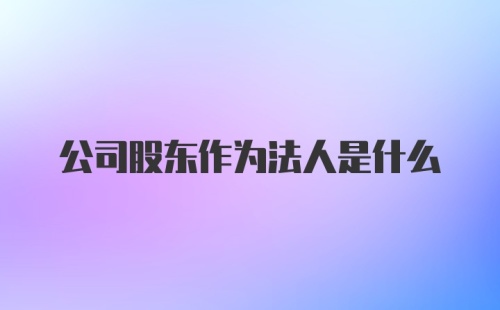 公司股东作为法人是什么