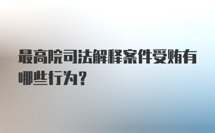 最高院司法解释案件受贿有哪些行为？