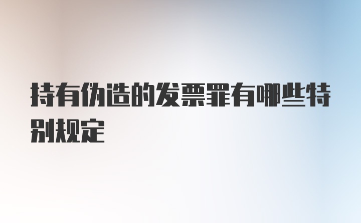 持有伪造的发票罪有哪些特别规定