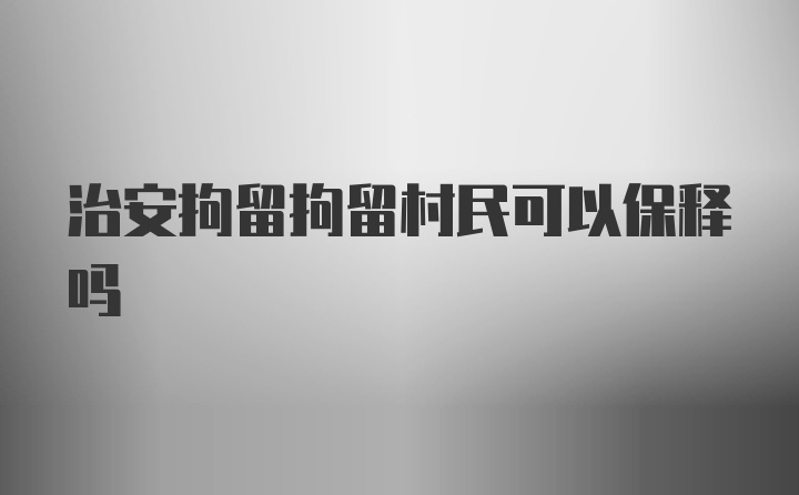 治安拘留拘留村民可以保释吗