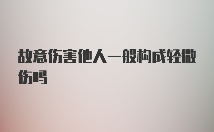 故意伤害他人一般构成轻微伤吗