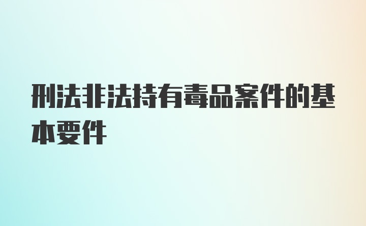 刑法非法持有毒品案件的基本要件