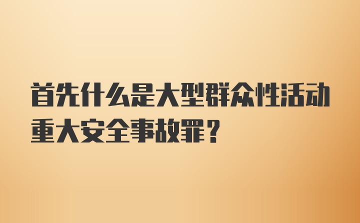 首先什么是大型群众性活动重大安全事故罪？