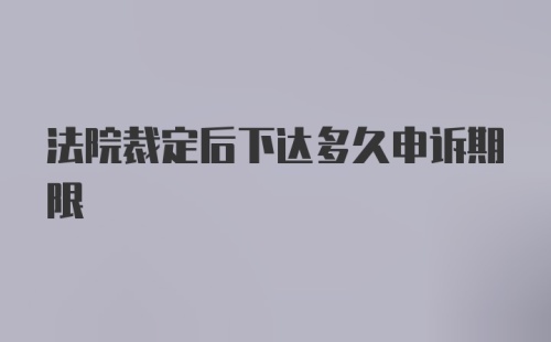 法院裁定后下达多久申诉期限