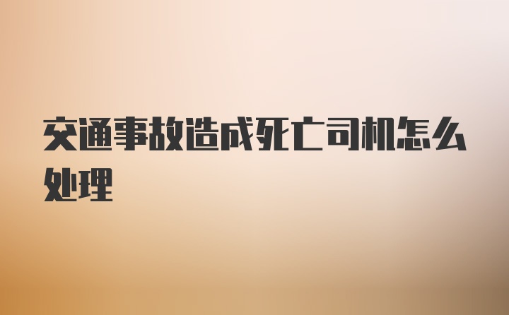 交通事故造成死亡司机怎么处理