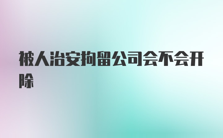 被人治安拘留公司会不会开除