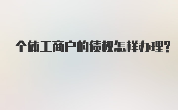 个体工商户的债权怎样办理？