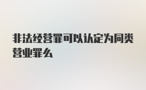 非法经营罪可以认定为同类营业罪么