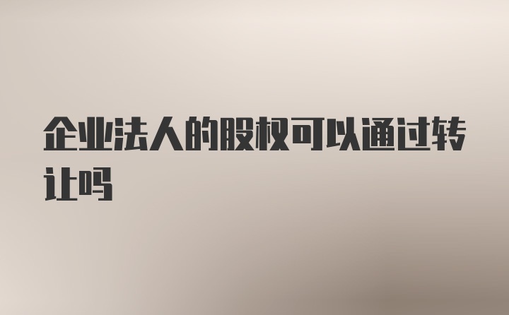 企业法人的股权可以通过转让吗