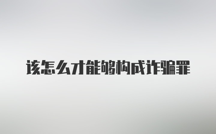 该怎么才能够构成诈骗罪