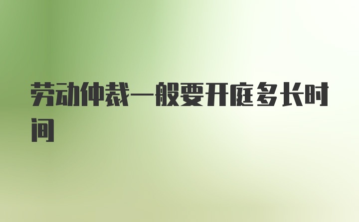 劳动仲裁一般要开庭多长时间