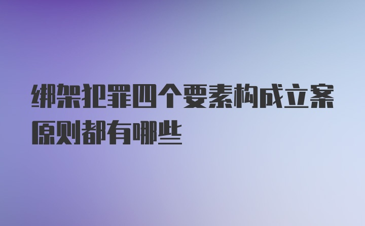 绑架犯罪四个要素构成立案原则都有哪些