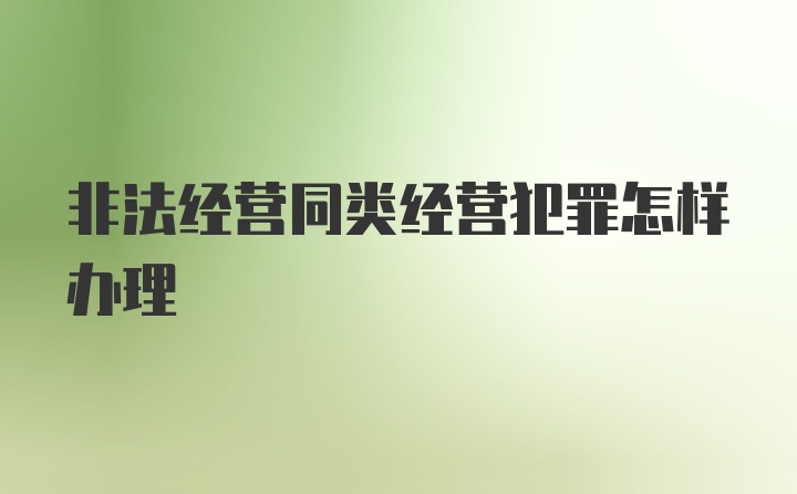 非法经营同类经营犯罪怎样办理