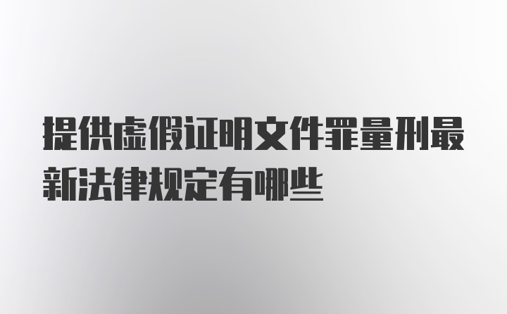 提供虚假证明文件罪量刑最新法律规定有哪些