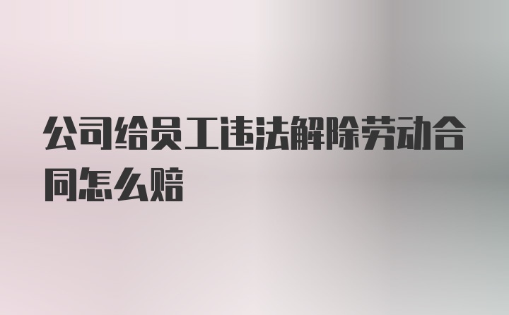 公司给员工违法解除劳动合同怎么赔