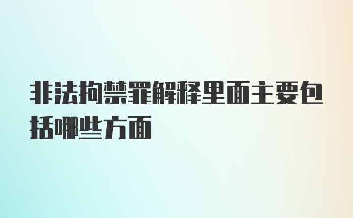 非法拘禁罪解释里面主要包括哪些方面