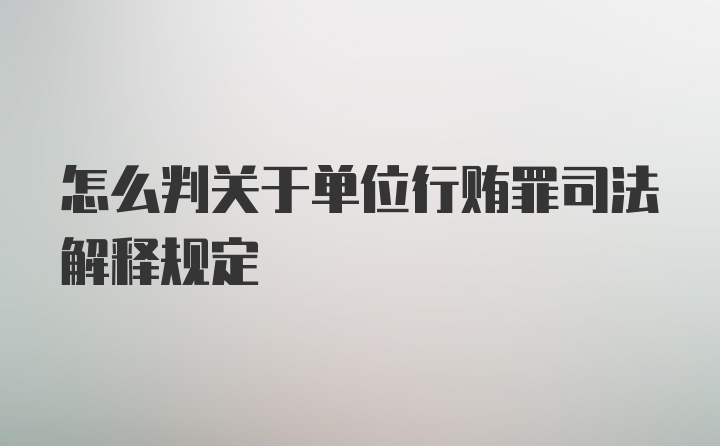 怎么判关于单位行贿罪司法解释规定