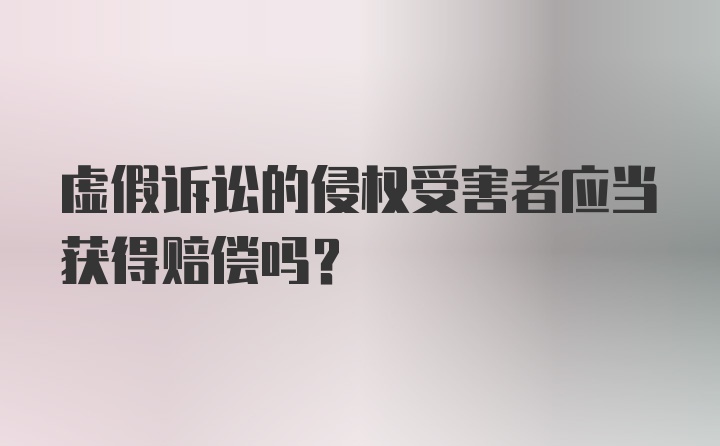 虚假诉讼的侵权受害者应当获得赔偿吗?