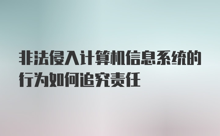 非法侵入计算机信息系统的行为如何追究责任